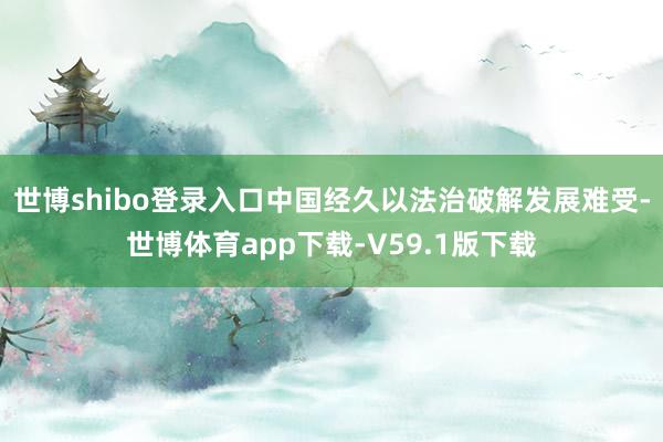 世博shibo登录入口中国经久以法治破解发展难受-世博体育app下载-V59.1版下载