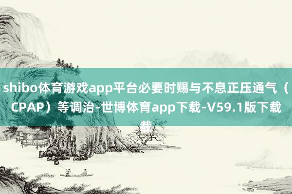 shibo体育游戏app平台必要时赐与不息正压通气（CPAP）等调治-世博体育app下载-V59.1版下载