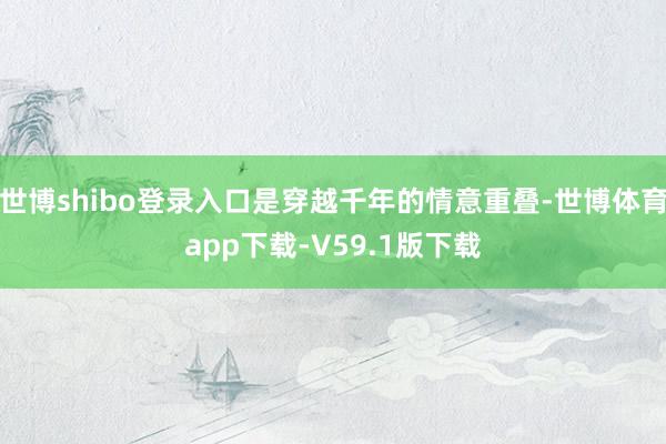 世博shibo登录入口是穿越千年的情意重叠-世博体育app下载-V59.1版下载