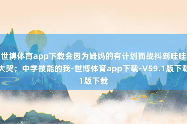 世博体育app下载会因为姆妈的有计划而战抖到哇哇大哭；中学技能的我-世博体育app下载-V59.1版下载