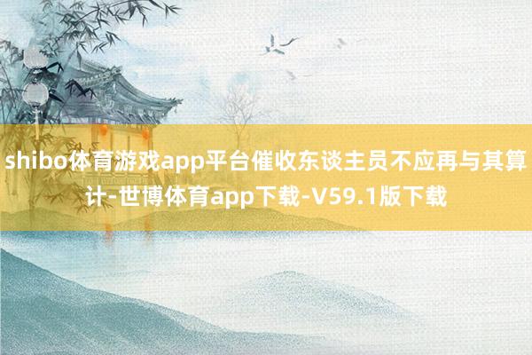 shibo体育游戏app平台催收东谈主员不应再与其算计-世博体育app下载-V59.1版下载
