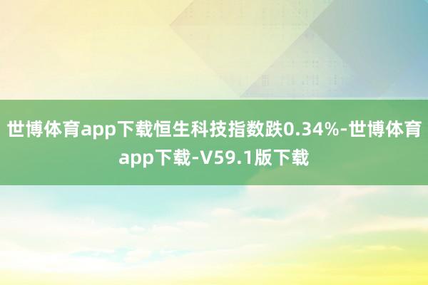 世博体育app下载恒生科技指数跌0.34%-世博体育app下载-V59.1版下载