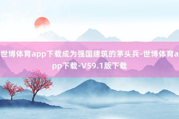 世博体育app下载成为强国建筑的茅头兵-世博体育app下载-V59.1版下载