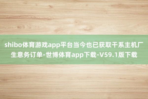 shibo体育游戏app平台当今也已获取干系主机厂生意务订单-世博体育app下载-V59.1版下载
