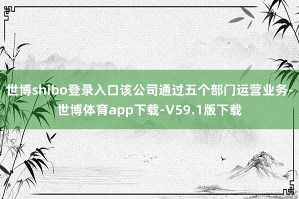 世博shibo登录入口该公司通过五个部门运营业务-世博体育app下载-V59.1版下载