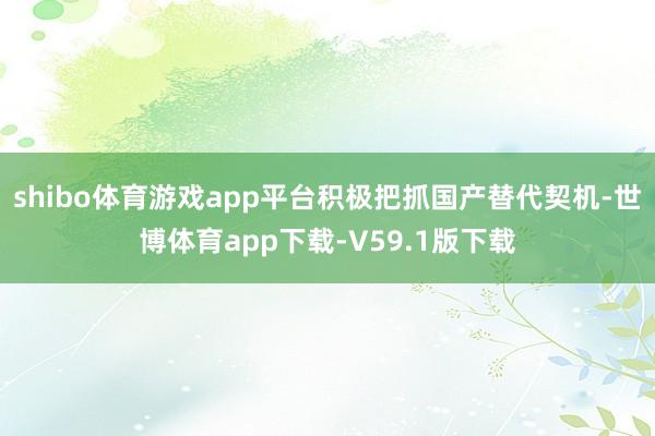 shibo体育游戏app平台积极把抓国产替代契机-世博体育app下载-V59.1版下载