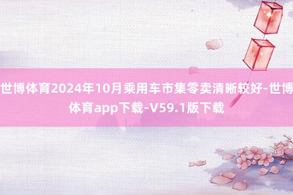 世博体育2024年10月乘用车市集零卖清晰较好-世博体育app下载-V59.1版下载