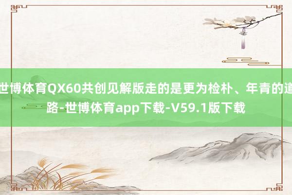 世博体育QX60共创见解版走的是更为检朴、年青的道路-世博体育app下载-V59.1版下载
