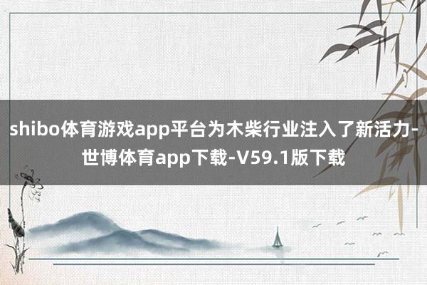 shibo体育游戏app平台为木柴行业注入了新活力-世博体育app下载-V59.1版下载