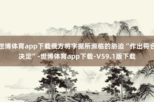 世博体育app下载俄方将字据所濒临的胁迫“作出符合决定”-世博体育app下载-V59.1版下载