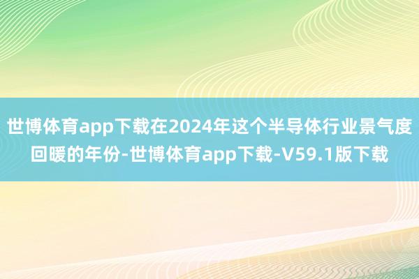 世博体育app下载在2024年这个半导体行业景气度回暖的年份-世博体育app下载-V59.1版下载