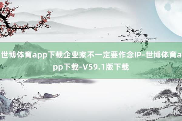 世博体育app下载企业家不一定要作念IP-世博体育app下载-V59.1版下载