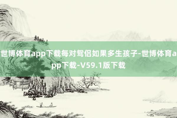世博体育app下载每对鸳侣如果多生孩子-世博体育app下载-V59.1版下载