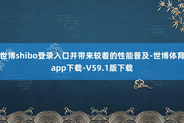 世博shibo登录入口并带来较着的性能普及-世博体育app下载-V59.1版下载