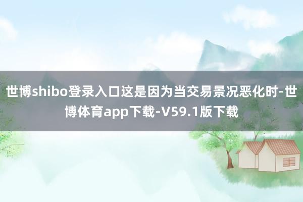 世博shibo登录入口这是因为当交易景况恶化时-世博体育app下载-V59.1版下载