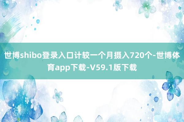 世博shibo登录入口计较一个月摄入720个-世博体育app下载-V59.1版下载