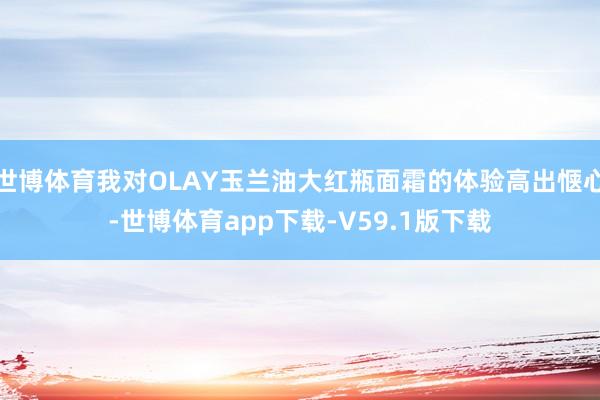 世博体育我对OLAY玉兰油大红瓶面霜的体验高出惬心-世博体育app下载-V59.1版下载