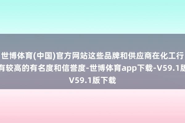 世博体育(中国)官方网站这些品牌和供应商在化工行业具有较高的有名度和信誉度-世博体育app下载-V59.1版下载