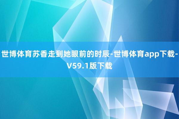 世博体育苏香走到她眼前的时辰-世博体育app下载-V59.1版下载