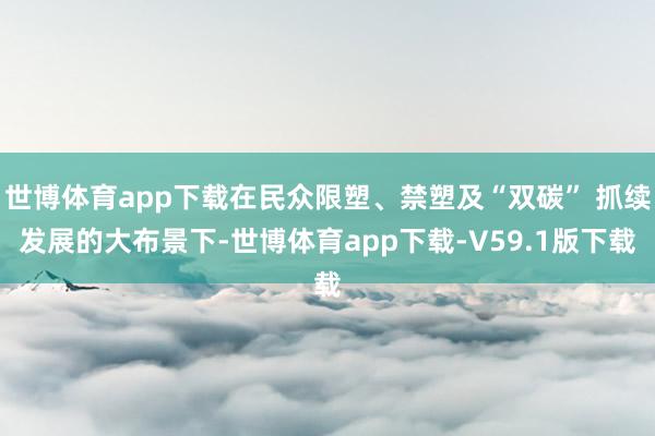 世博体育app下载在民众限塑、禁塑及“双碳” 抓续发展的大布景下-世博体育app下载-V59.1版下载