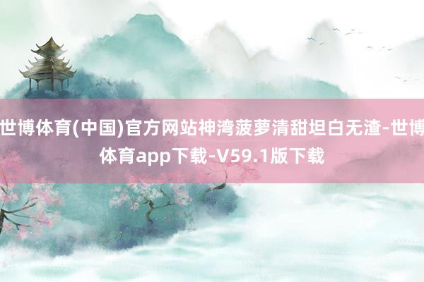 世博体育(中国)官方网站神湾菠萝清甜坦白无渣-世博体育app下载-V59.1版下载