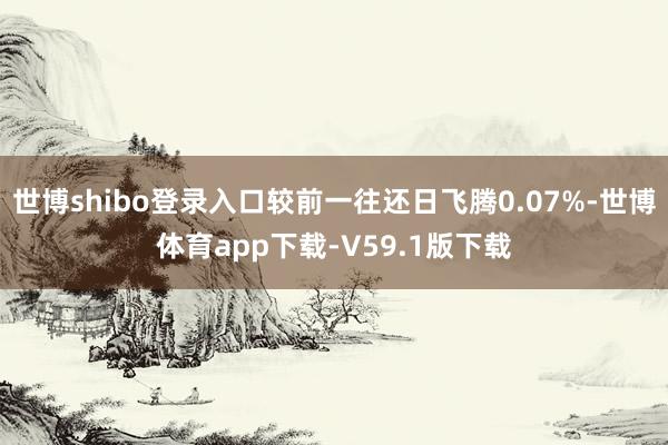 世博shibo登录入口较前一往还日飞腾0.07%-世博体育app下载-V59.1版下载