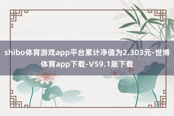 shibo体育游戏app平台累计净值为2.303元-世博体育app下载-V59.1版下载