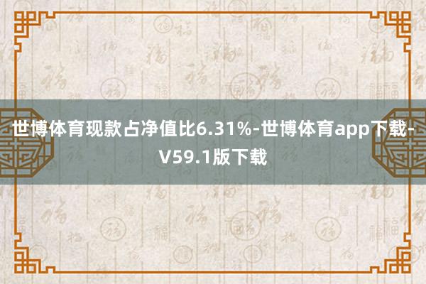 世博体育现款占净值比6.31%-世博体育app下载-V59.1版下载