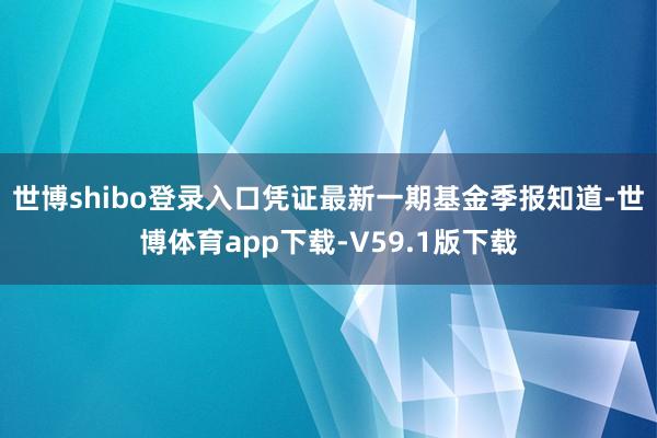 世博shibo登录入口凭证最新一期基金季报知道-世博体育app下载-V59.1版下载
