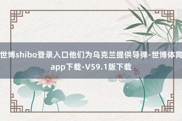 世博shibo登录入口他们为乌克兰提供导弹-世博体育app下载-V59.1版下载