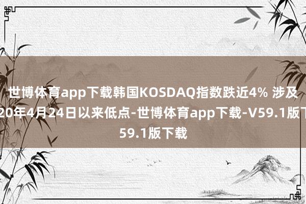 世博体育app下载韩国KOSDAQ指数跌近4% 涉及2020年4月24日以来低点-世博体育app下载-V59.1版下载