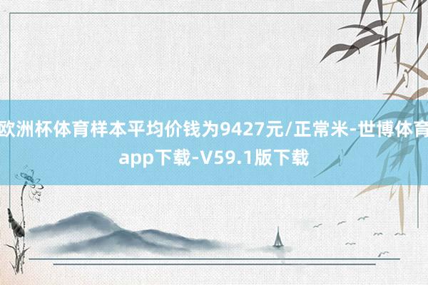 欧洲杯体育样本平均价钱为9427元/正常米-世博体育app下载-V59.1版下载