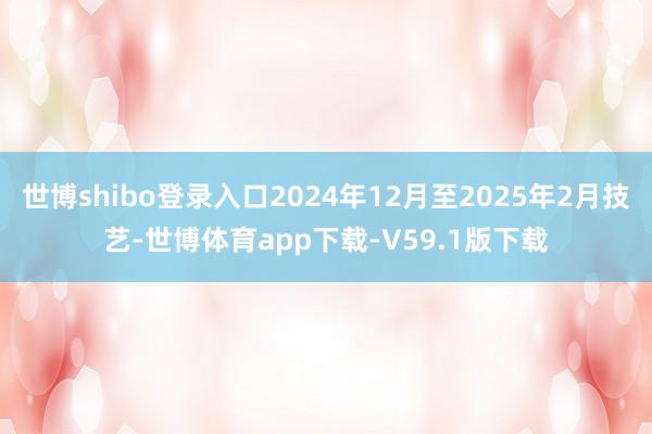 世博shibo登录入口2024年12月至2025年2月技艺-世博体育app下载-V59.1版下载