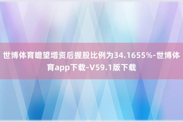 世博体育瞻望增资后握股比例为34.1655%-世博体育app下载-V59.1版下载
