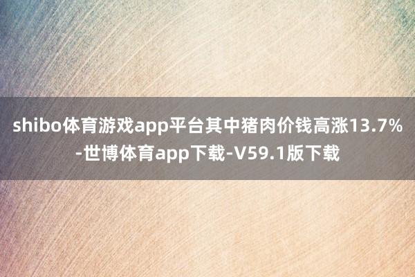 shibo体育游戏app平台其中猪肉价钱高涨13.7%-世博体育app下载-V59.1版下载