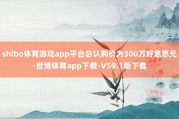 shibo体育游戏app平台总认购价为300万好意思元-世博体育app下载-V59.1版下载