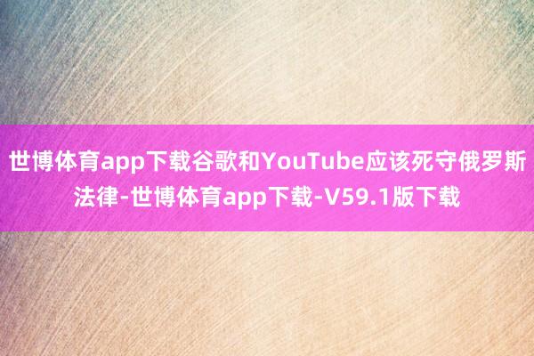 世博体育app下载谷歌和YouTube应该死守俄罗斯法律-世博体育app下载-V59.1版下载