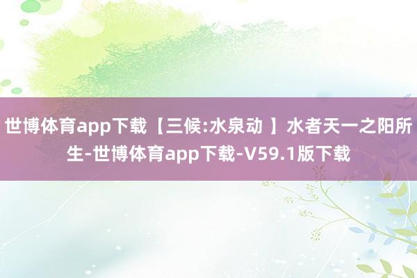 世博体育app下载【三候:水泉动 】水者天一之阳所生-世博体育app下载-V59.1版下载