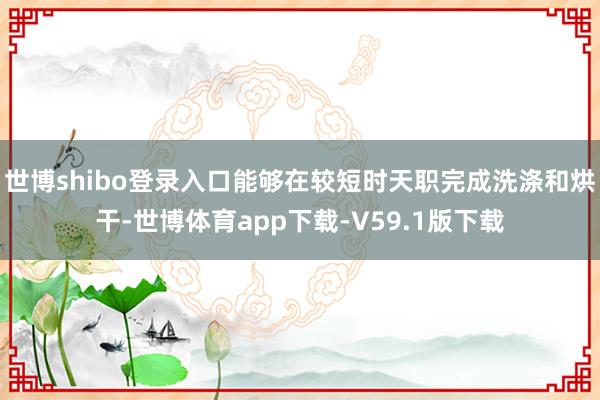世博shibo登录入口能够在较短时天职完成洗涤和烘干-世博体育app下载-V59.1版下载