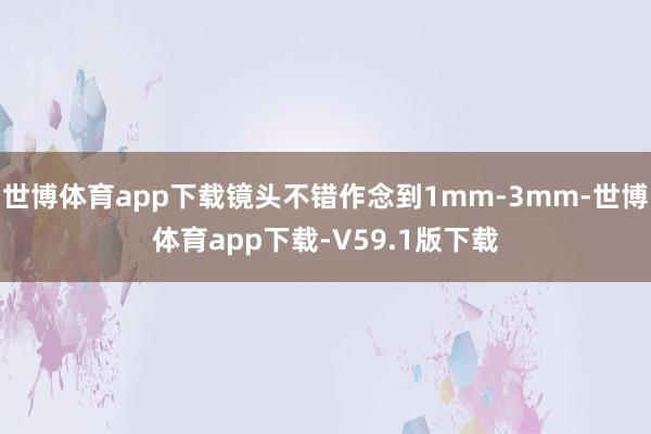 世博体育app下载镜头不错作念到1mm-3mm-世博体育app下载-V59.1版下载
