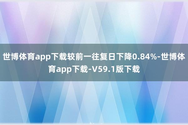 世博体育app下载较前一往复日下降0.84%-世博体育app下载-V59.1版下载