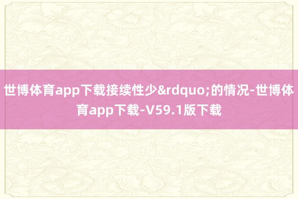 世博体育app下载接续性少&rdquo;的情况-世博体育app下载-V59.1版下载