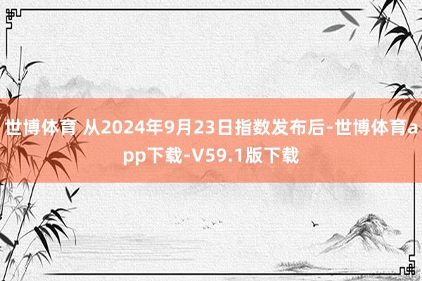 世博体育 从2024年9月23日指数发布后-世博体育app下载-V59.1版下载