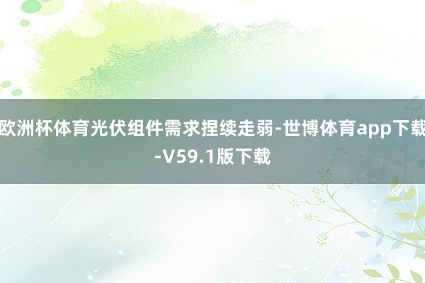 欧洲杯体育光伏组件需求捏续走弱-世博体育app下载-V59.1版下载
