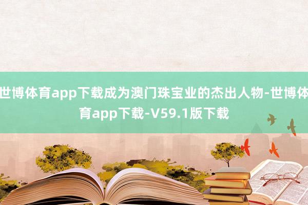 世博体育app下载成为澳门珠宝业的杰出人物-世博体育app下载-V59.1版下载