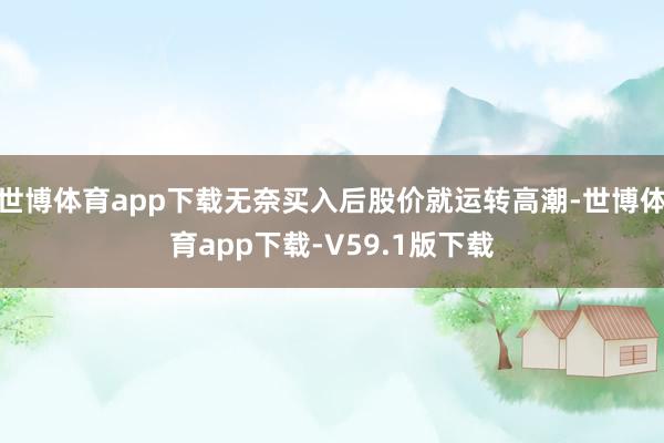 世博体育app下载无奈买入后股价就运转高潮-世博体育app下载-V59.1版下载