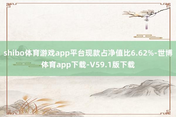 shibo体育游戏app平台现款占净值比6.62%-世博体育app下载-V59.1版下载