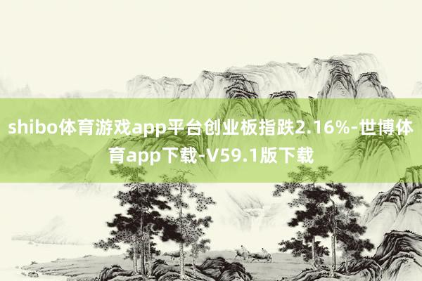 shibo体育游戏app平台创业板指跌2.16%-世博体育app下载-V59.1版下载