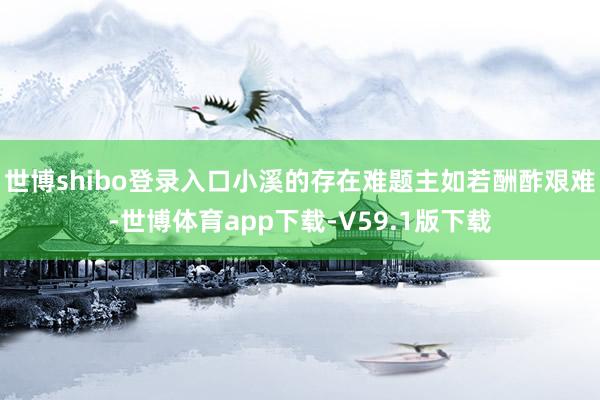 世博shibo登录入口小溪的存在难题主如若酬酢艰难-世博体育app下载-V59.1版下载