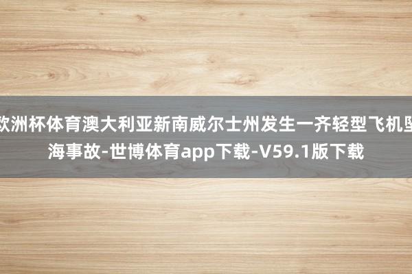 欧洲杯体育澳大利亚新南威尔士州发生一齐轻型飞机坠海事故-世博体育app下载-V59.1版下载